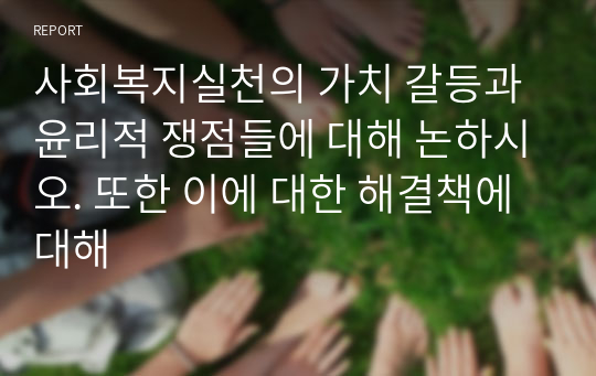 사회복지실천의 가치 갈등과 윤리적 쟁점들에 대해 논하시오. 또한 이에 대한 해결책에 대해