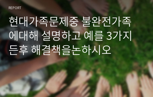 현대가족문제중 불완전가족에대해 설명하고 예를 3가지든후 해결책을논하시오