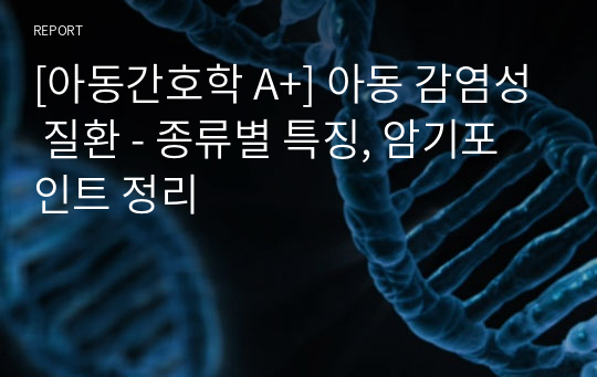 [아동간호학 A+] 아동 감염성 질환 - 종류별 특징, 암기포인트 정리