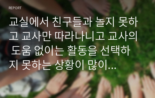 교실에서 친구들과 놀지 못하고 교사만 따라나니고 교사의 도움 없이는 활동을 선택하지 못하는 상황이 많이 관찰되는