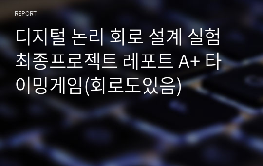 디지털 논리 회로 설계 실험 최종프로젝트 레포트 A+ 타이밍게임(회로도있음)