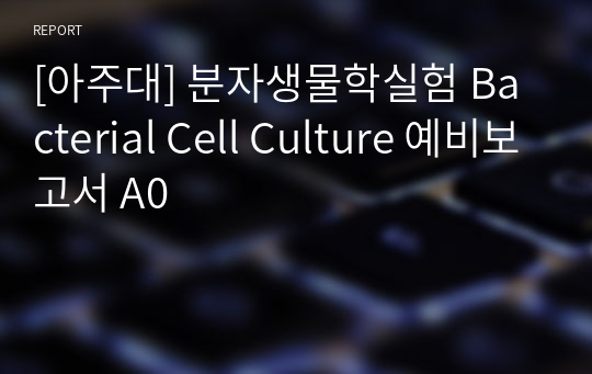 [아주대] 분자생물학실험 Bacterial Cell Culture 예비보고서 A0