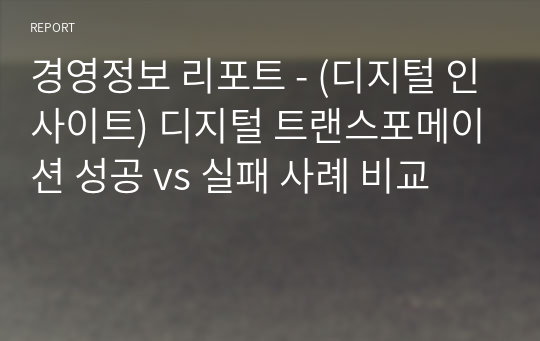 경영정보 리포트 - (디지털 인사이트) 디지털 트랜스포메이션 성공 vs 실패 사례 비교