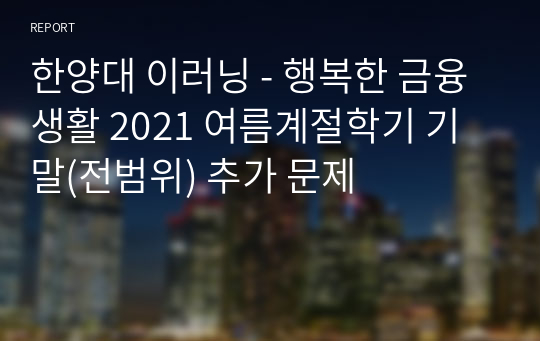 한양대 이러닝 - 행복한 금융생활 2021 여름계절학기 기말(전범위) 추가 문제