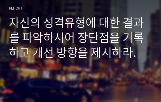 자신의 성격유형에 대한 결과를 파악하시어 장단점을 기록하고 개선 방향을 제시하라.