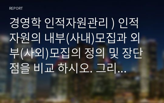 경영학 인적자원관리 ) 인적자원의 내부(사내)모집과 외부(사외)모집의 정의 및 장단점을 비교 하시오. 그리고 실제 기업의 인적자원관리 성공사례를 조사하여 정리하시오.