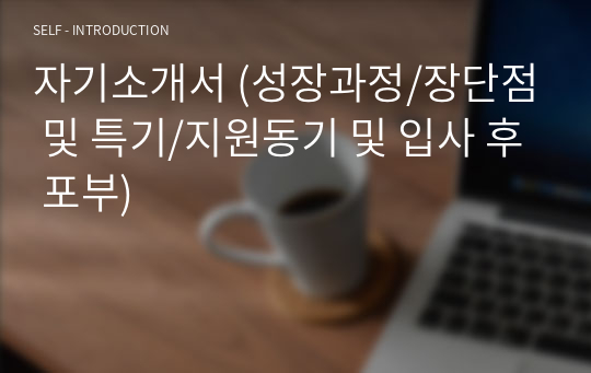 자기소개서 (성장과정/장단점 및 특기/지원동기 및 입사 후 포부)