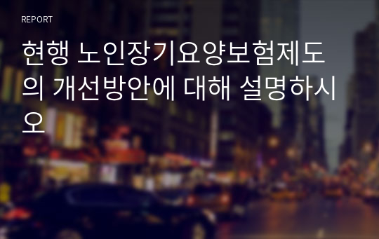 현행 노인장기요양보험제도의 개선방안에 대해 설명하시오