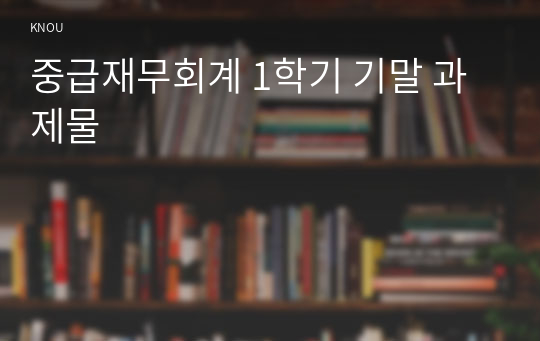 중급재무회계 1학기 기말 과제물