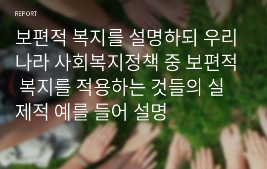 보편적 복지를 설명하되 우리나라 사회복지정책 중 보편적 복지를 적용하는 것들의 실제적 예를 들어 설명