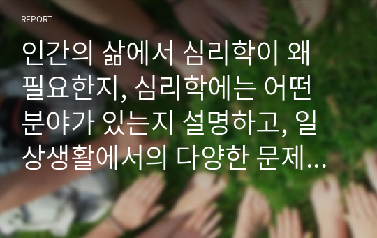 인간의 삶에서 심리학이 왜 필요한지, 심리학에는 어떤 분야가 있는지 설명하고, 일상생활에서의 다양한 문제상황을