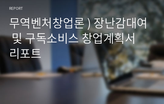 무역벤처창업론 ) 장난감대여 및 구독소비스 창업계획서 리포트