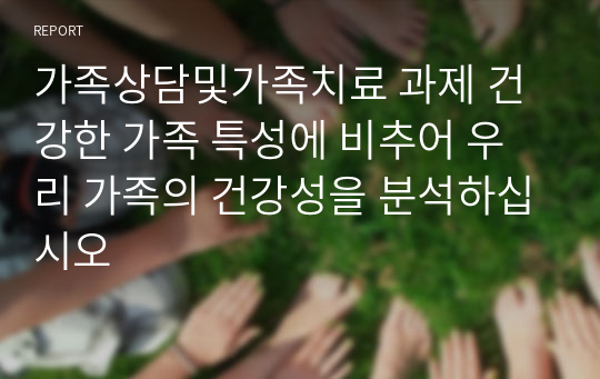 가족상담및가족치료 과제 건강한 가족 특성에 비추어 우리 가족의 건강성을 분석하십시오