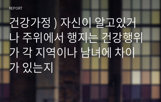 건강가정 ) 자신이 알고있거나 주위에서 행지는 건강행위가 각 지역이나 남녀에 차이가 있는지