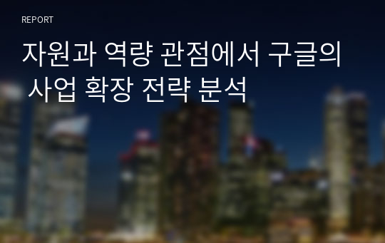 자원과 역량 관점에서 구글의 사업 확장 전략 분석