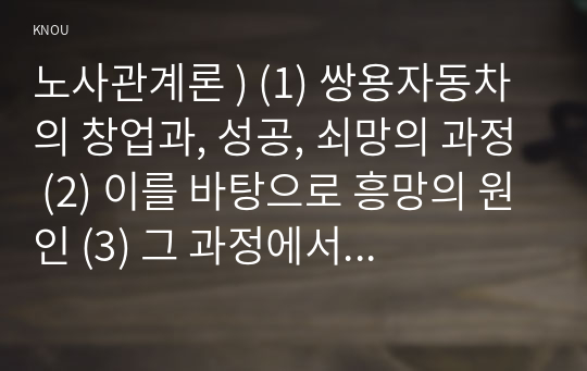 노사관계론 ) (1) 쌍용자동차의 창업과, 성공, 쇠망의 과정 (2) 이를 바탕으로 흥망의 원인 (3) 그 과정에서 노동조합이 했던 역할 (4) 쌍용자동차 노사관계로부터 얻는 교훈과 시사점