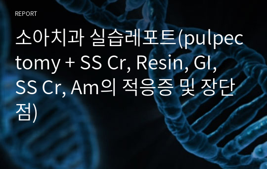 소아치과 실습레포트(pulpectomy + SS Cr, Resin, GI, SS Cr, Am의 적응증 및 장단점)