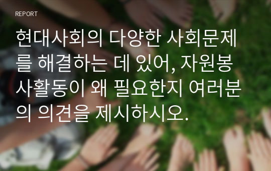 현대사회의 다양한 사회문제를 해결하는 데 있어, 자원봉사활동이 왜 필요한지 여러분의 의견을 제시하시오.