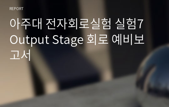 아주대 전자회로실험 실험7 Output Stage 회로 예비보고서