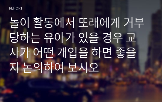 놀이 활동에서 또래에게 거부당하는 유아가 있을 경우 교사가 어떤 개입을 하면 좋을지 논의하여 보시오