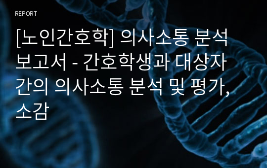 [노인간호학] 의사소통 분석 보고서 - 간호학생과 대상자간의 의사소통 분석 및 평가, 소감