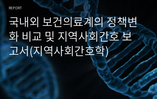 국내외 보건의료계의 정책변화 비교 및 지역사회간호 보고서(지역사회간호학)