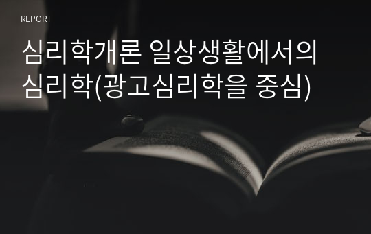 심리학개론 일상생활에서의 심리학(광고심리학을 중심)