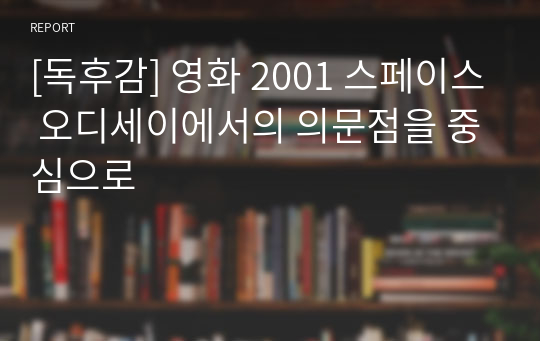 [A+자료] 영화 2001 스페이스 오디세이에서의 의문점을 중심으로