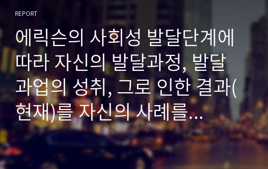 에릭슨의 사회성 발달단계에 따라 자신의 발달과정, 발달과업의 성취, 그로 인한 결과(현재)를 자신의 사례를 설명하시오.