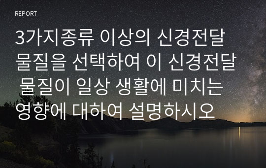 3가지종류 이상의 신경전달 물질을 선택하여 이 신경전달 물질이 일상 생활에 미치는 영향에 대하여 설명하시오