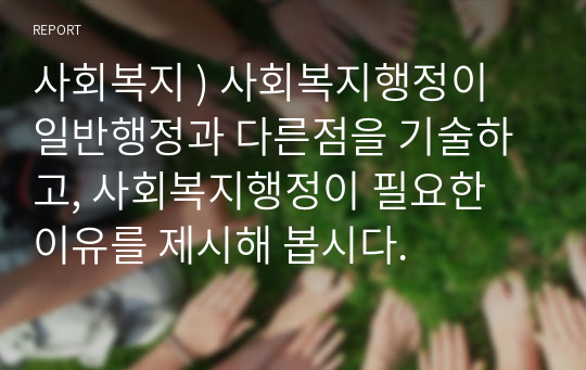 사회복지 ) 사회복지행정이 일반행정과 다른점을 기술하고, 사회복지행정이 필요한 이유를 제시해 봅시다.