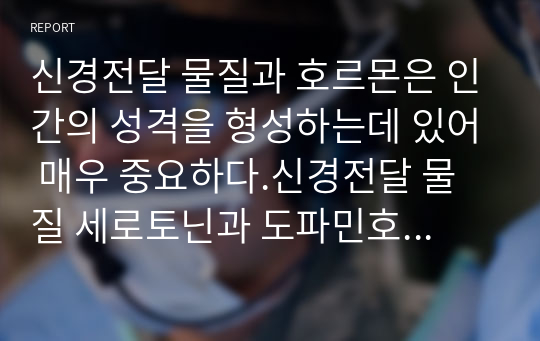 신경전달 물질과 호르몬은 인간의 성격을 형성하는데 있어 매우 중요하다.신경전달 물질 세로토닌과 도파민호르몬 테스토스 테론과 옥시토신의 역할에 관해설명하고 이 네 가지 물질이 내 몸 속에서 적절히 분비되고 있는지 적어보자.