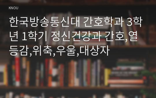 한국방송통신대 간호학과 3학년 1학기 정신건강과 간호,열등감,위축,우울,대상자