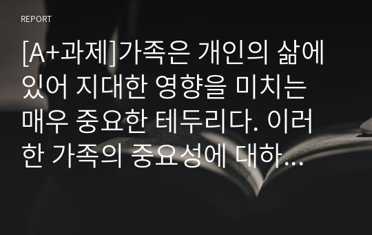 [A+과제]가족은 개인의 삶에 있어 지대한 영향을 미치는 매우 중요한 테두리다. 이러한 가족의 중요성에 대하여 강의내용을 바탕으로 학습자가 가족의 중요성에 대하여 깊이 깨닫게 된 사례를 3가지 이상 기술하고 그 이유를 언급해봅니다