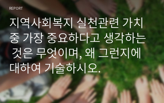 지역사회복지 실천관련 가치 중 가장 중요하다고 생각하는 것은 무엇이며, 왜 그런지에 대하여 기술하시오.