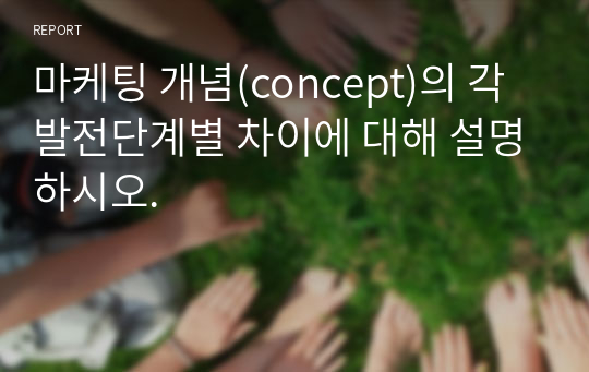 마케팅 개념(concept)의 각 발전단계별 차이에 대해 설명하시오.