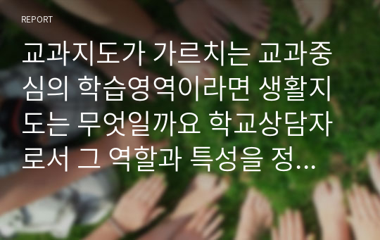 교과지도가 가르치는 교과중심의 학습영역이라면 생활지도는 무엇일까요 학교상담자로서 그 역할과 특성을 정리하여 제시하고, 생활지도 상담이 상담자에게 어떤 역할을 요구하고 있는지 기술하시오