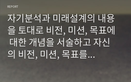 자기분석과 미래설계의 내용을 토대로 비전, 미션, 목표에 대한 개념을 서술하고 자신의 비전, 미션, 목표를 개념에 적용하여 논하시오. 2020년 위더스 A+ 레포트