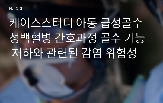 케이스스터디 아동 급성골수성백혈병 간호과정 골수 기능 저하와 관련된 감염 위험성