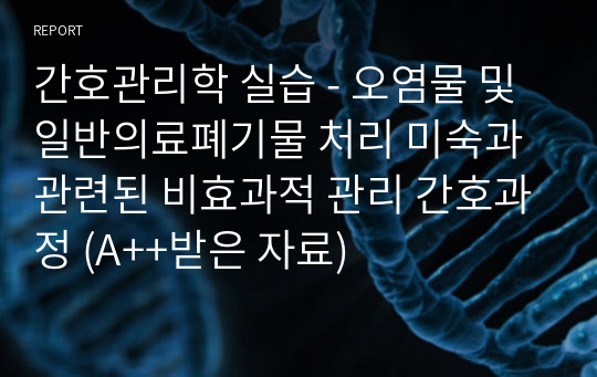 간호관리학 실습 - 오염물 및 일반의료폐기물 처리 미숙과 관련된 비효과적 관리 간호과정 (A++받은 자료)