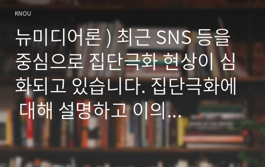 뉴미디어론 ) 최근 SNS 등을 중심으로 집단극화 현상이 심화되고 있습니다. 집단극화에 대해 설명하고 이의 해결방안을 제시.