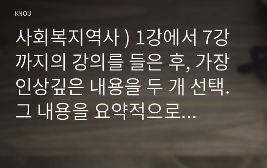 사회복지역사 ) 1강에서 7강까지의 강의를 들은 후, 가장 인상깊은 내용을 두 개 선택. 그 내용을 요약적으로 서술하시오. 이것이 왜 본인에게 인상깊었는지를 서술하시오. 이것을 통해 본인이 생각이 바뀌거나 깊어진 것이 있다면 무엇인지를 서술하시오.