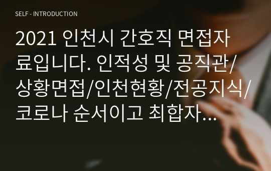 2021 인천시 간호직 면접자료입니다. 인적성 및 공직관/상황면접/인천현황/전공지식/코로나 순서이고 최합자료입니다.