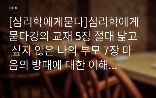 [심리학에게묻다]심리학에게 묻다강의 교재 5장 절대 닮고 싶지 않은 나의 부모 7장 마음의 방패에 대한 이해의 내용을 바탕으로 하여, 가족과 나의 문제에 적용할 수 있는 개념에 대해 생각해보고 다음과 같이 작성하시오