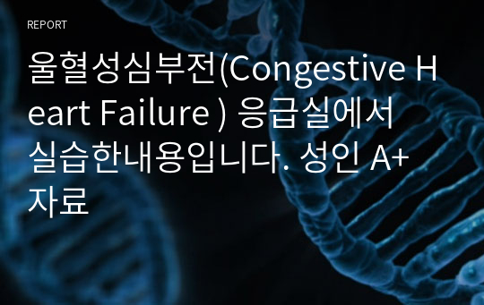 울혈성심부전(Congestive Heart Failure ) 응급실에서 실습한내용입니다. 성인 A+ 자료