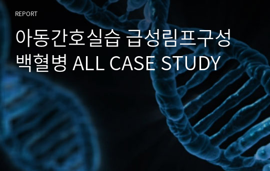 아동간호실습 급성림프구성백혈병 ALL CASE STUDY