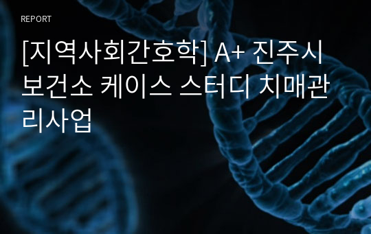 [지역사회간호학] A+ 진주시 보건소 케이스 스터디 치매관리사업