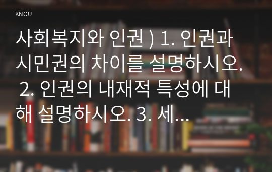 사회복지와 인권 ) 1. 인권과 시민권의 차이를 설명하시오. 2. 인권의 내재적 특성에 대해 설명하시오. 3. 세계인권선언문 중 일하고 쉴 권리가 무엇인지 설명하고, 우리나라에서 이 권리가 잘 지켜지고 있는지를 논하시오