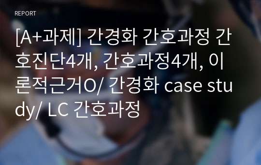 [A+과제] 간경화 간호과정 간호진단4개, 간호과정4개, 이론적근거O/ 간경화 case study/ LC 간호과정