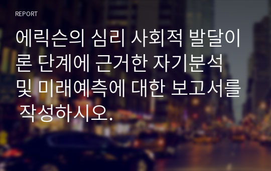 에릭슨의 심리 사회적 발달이론 단계에 근거한 자기분석 및 미래예측에 대한 보고서를 작성하시오.